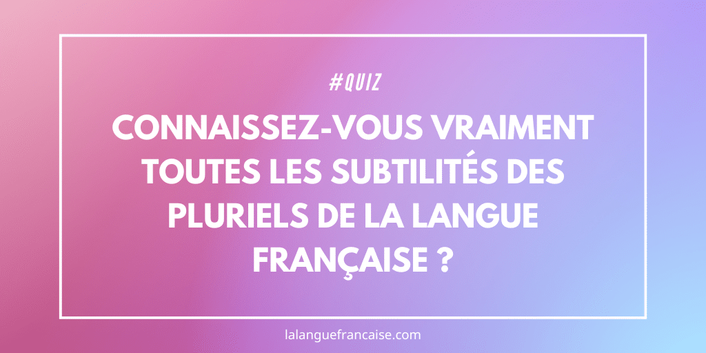 Quiz : Connaissez-vous vraiment toutes les subtilités des pluriels de la langue française ?
